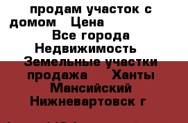 продам участок с домом › Цена ­ 1 200 000 - Все города Недвижимость » Земельные участки продажа   . Ханты-Мансийский,Нижневартовск г.
